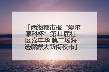 西海都市报“爱尔眼科杯”第11届社区嘉年华 第二场海选燃爆大新街夜市