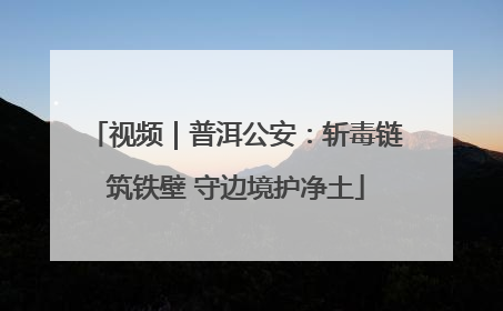 视频｜普洱公安：斩毒链筑铁壁 守边境护净土