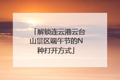 解锁连云港云台山景区端午节的N种打开方式