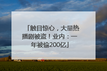 触目惊心，大量热播剧被盗！业内：一年被偷200亿