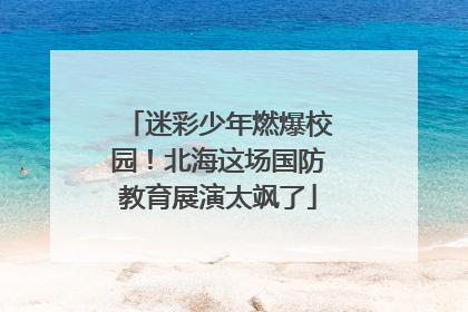 迷彩少年燃爆校园！北海这场国防教育展演太飒了