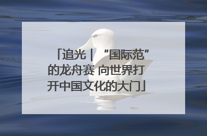 追光｜“国际范”的龙舟赛 向世界打开中国文化的大门