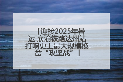 迎接2025年暑运 襄渝铁路达州站打响史上最大规模换岔“攻坚战”