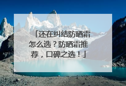 还在纠结防晒霜怎么选？防晒霜推荐，口碑之选！