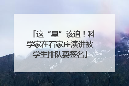 这“星”该追！科学家在石家庄演讲被学生排队要签名