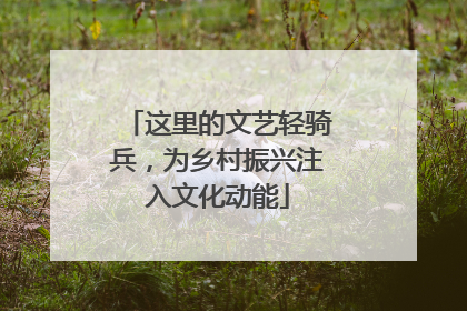 这里的文艺轻骑兵，为乡村振兴注入文化动能