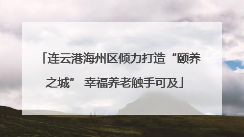 连云港海州区倾力打造“颐养之城” 幸福养老触手可及