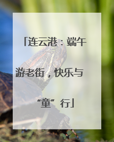 连云港：端午游老街，快乐与“童”行