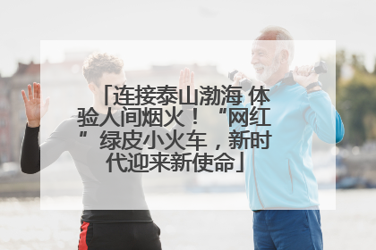 连接泰山渤海 体验人间烟火！“网红”绿皮小火车，新时代迎来新使命