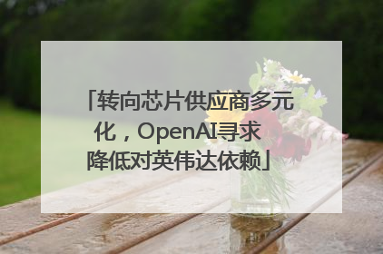 转向芯片供应商多元化，OpenAI寻求降低对英伟达依赖