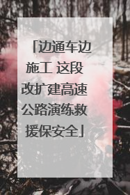 边通车边施工 这段改扩建高速公路演练救援保安全