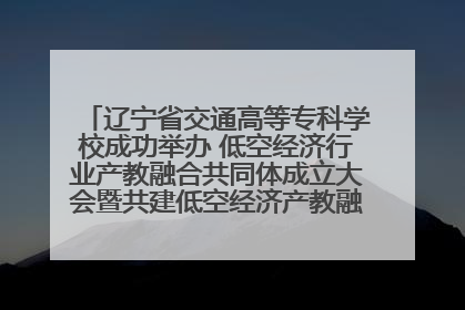 辽宁省交通高等专科学校成功举办 低空经济行业产教融合共同体成立大会暨共建低空经济产教融合新生态论坛