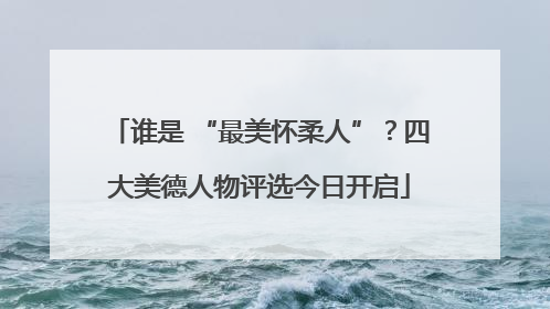 谁是 “最美怀柔人”？四大美德人物评选今日开启
