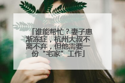 谁能帮忙？妻子患渐冻症，杭州大叔不离不弃，但他需要一份“宅家”工作