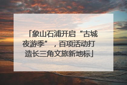 象山石浦开启“古城夜游季”，百项活动打造长三角文旅新地标