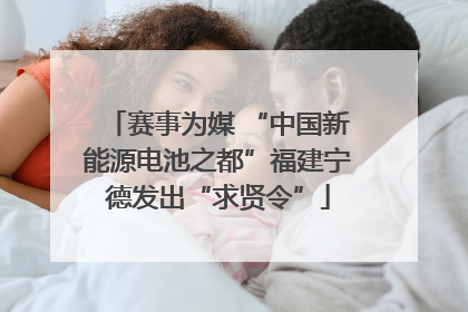 赛事为媒 “中国新能源电池之都”福建宁德发出“求贤令”