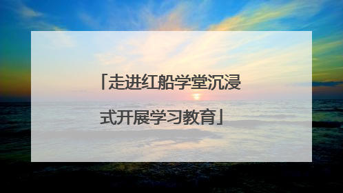 走进红船学堂沉浸式开展学习教育