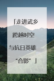 走进武乡 跨越时空与抗日英雄“合影”