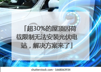 超30%的屋顶因荷载限制无法安装光伏电站，解决方案来了