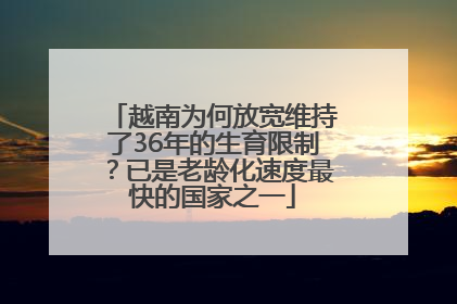 越南为何放宽维持了36年的生育限制？已是老龄化速度最快的国家之一