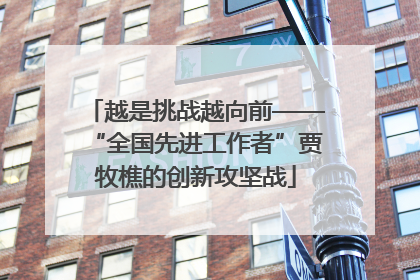 越是挑战越向前——“全国先进工作者”贾牧樵的创新攻坚战