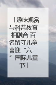 趣味观赏与科普教育相融合 百名留守儿童喜迎“六一”国际儿童节