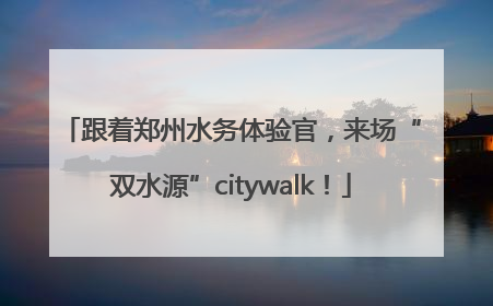 跟着郑州水务体验官，来场“双水源”citywalk！