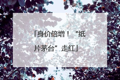 身价倍增！“纸片茅台”走红