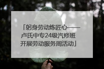 躬身劳动炼匠心——卢氏中专24级汽修班开展劳动服务周活动