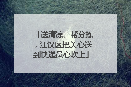 送清凉、帮分拣，江汉区把关心送到快递员心坎上