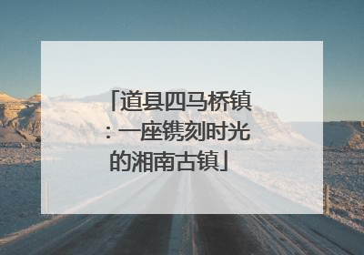 道县四马桥镇：一座镌刻时光的湘南古镇