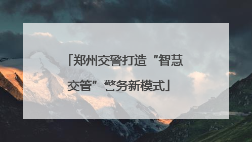 郑州交警打造“智慧交管”警务新模式