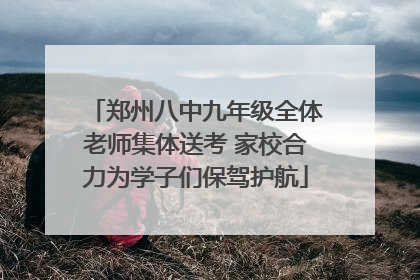 郑州八中九年级全体老师集体送考 家校合力为学子们保驾护航