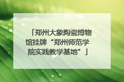 郑州大象陶瓷博物馆挂牌“郑州师范学院实践教学基地”