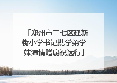 郑州市二七区建新街小学书记携学弟学妹温情赠扇祝远行