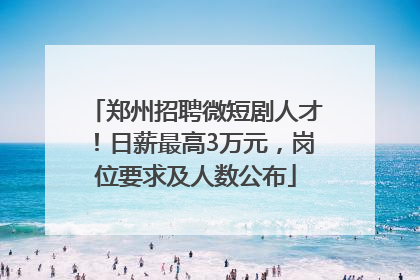 郑州招聘微短剧人才！日薪最高3万元，岗位要求及人数公布
