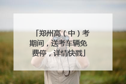 郑州高（中）考期间，送考车辆免费停，详情快戳