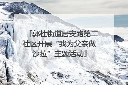 郭杜街道居安路第二社区开展“我为父亲做沙拉”主题活动