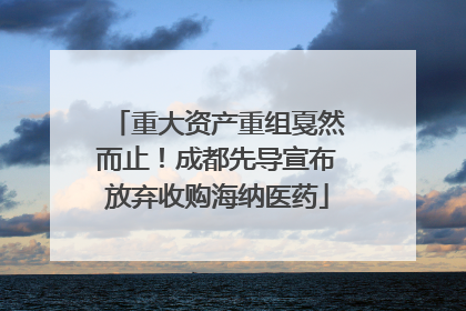 重大资产重组戛然而止！成都先导宣布放弃收购海纳医药