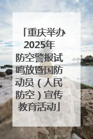 重庆举办2025年防空警报试鸣放暨国防动员（人民防空）宣传教育活动