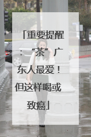 重要提醒：“茶”广东人最爱！但这样喝或致癌