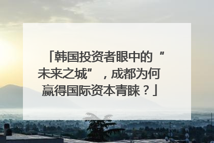 韩国投资者眼中的“未来之城”，成都为何赢得国际资本青睐？