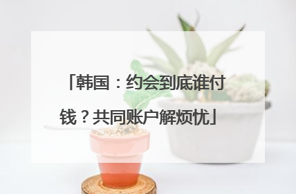 韩国：约会到底谁付钱？共同账户解烦忧