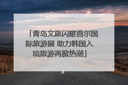 青岛文旅闪耀首尔国际旅游展 助力韩国入境旅游再掀热潮