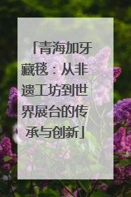 青海加牙藏毯：从非遗工坊到世界展台的传承与创新