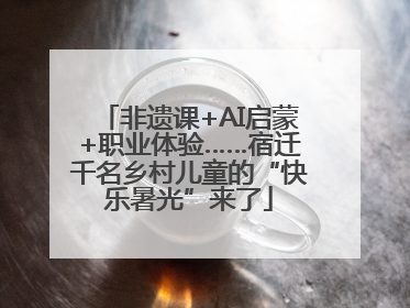 非遗课+AI启蒙+职业体验……宿迁千名乡村儿童的“快乐暑光”来了