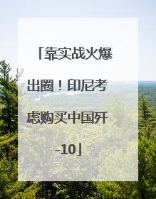 靠实战火爆出圈！印尼考虑购买中国歼-10
