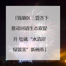 钱塘区三管齐下推动河道生态双提升 绘就“水清岸绿景美”新画卷