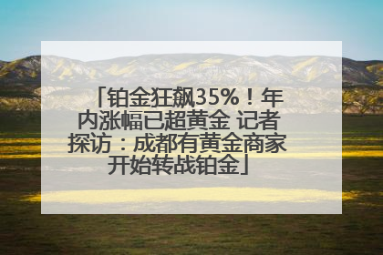 铂金狂飙35%！年内涨幅已超黄金 记者探访：成都有黄金商家开始转战铂金