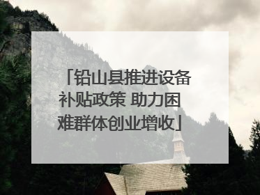 铅山县推进设备补贴政策 助力困难群体创业增收